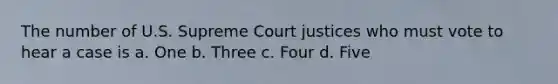 The number of U.S. Supreme Court justices who must vote to hear a case is a. One b. Three c. Four d. Five