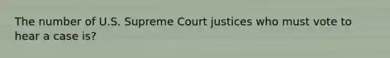 The number of U.S. Supreme Court justices who must vote to hear a case is?