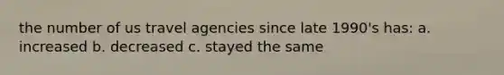 the number of us travel agencies since late 1990's has: a. increased b. decreased c. stayed the same