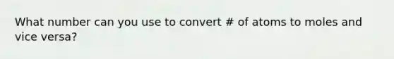 What number can you use to convert # of atoms to moles and vice versa?