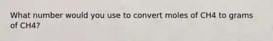 What number would you use to convert moles of CH4 to grams of CH4?