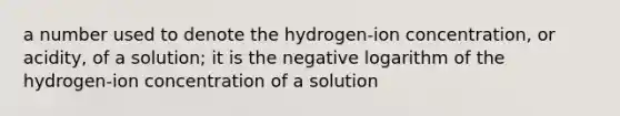 a number used to denote the hydrogen-ion concentration, or acidity, of a solution; it is the negative logarithm of the hydrogen-ion concentration of a solution