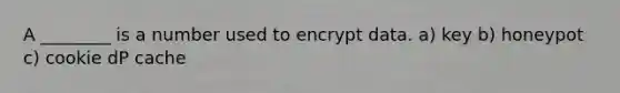 A ________ is a number used to encrypt data. a) key b) honeypot c) cookie dP cache