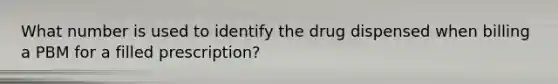 What number is used to identify the drug dispensed when billing a PBM for a filled prescription?