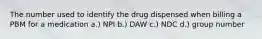 The number used to identify the drug dispensed when billing a PBM for a medication a.) NPI b.) DAW c.) NDC d.) group number