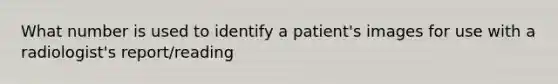 What number is used to identify a patient's images for use with a radiologist's report/reading