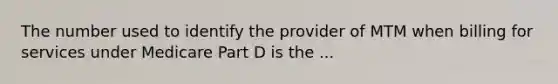 The number used to identify the provider of MTM when billing for services under Medicare Part D is the ...