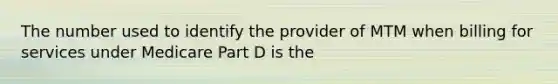 The number used to identify the provider of MTM when billing for services under Medicare Part D is the