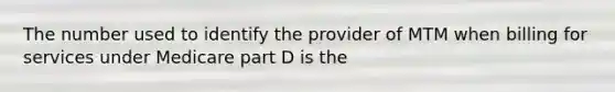 The number used to identify the provider of MTM when billing for services under Medicare part D is the