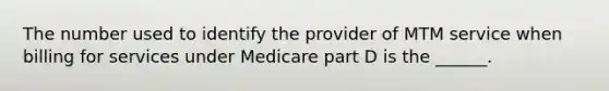 The number used to identify the provider of MTM service when billing for services under Medicare part D is the ______.