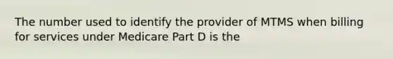 The number used to identify the provider of MTMS when billing for services under Medicare Part D is the