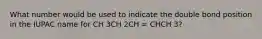 What number would be used to indicate the double bond position in the IUPAC name for CH 3CH 2CH = CHCH 3?