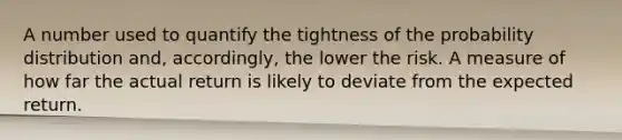 A number used to quantify the tightness of the probability distribution and, accordingly, the lower the risk. A measure of how far the actual return is likely to deviate from the expected return.