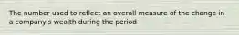 The number used to reflect an overall measure of the change in a company's wealth during the period