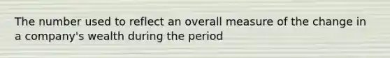 The number used to reflect an overall measure of the change in a company's wealth during the period