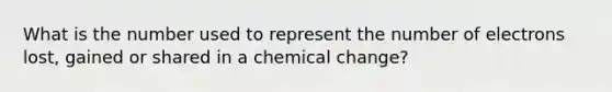 What is the number used to represent the number of electrons lost, gained or shared in a chemical change?