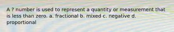 A ? number is used to represent a quantity or measurement that is less than zero. a. fractional b. mixed c. negative d. proportional