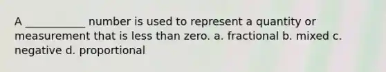 A ___________ number is used to represent a quantity or measurement that is less than zero. a. fractional b. mixed c. negative d. proportional