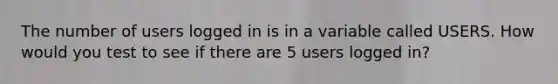 The number of users logged in is in a variable called USERS. How would you test to see if there are 5 users logged in?