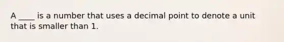 A ____ is a number that uses a decimal point to denote a unit that is smaller than 1.