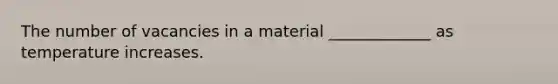 The number of vacancies in a material _____________ as temperature increases.