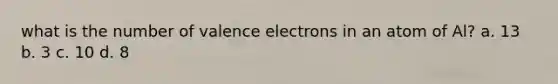 what is the number of <a href='https://www.questionai.com/knowledge/knWZpHTJT4-valence-electrons' class='anchor-knowledge'>valence electrons</a> in an atom of Al? a. 13 b. 3 c. 10 d. 8