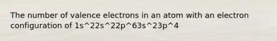 The number of <a href='https://www.questionai.com/knowledge/knWZpHTJT4-valence-electrons' class='anchor-knowledge'>valence electrons</a> in an atom with an electron configuration of 1s^22s^22p^63s^23p^4