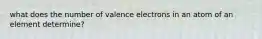 what does the number of valence electrons in an atom of an element determine?