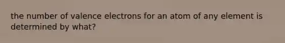 the number of valence electrons for an atom of any element is determined by what?