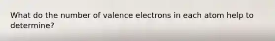 What do the number of valence electrons in each atom help to determine?