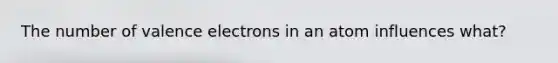 The number of valence electrons in an atom influences what?