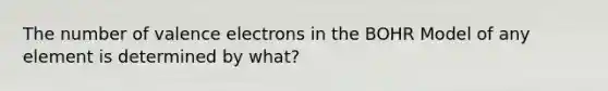 The number of valence electrons in the BOHR Model of any element is determined by what?