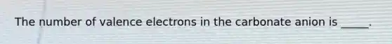 The number of valence electrons in the carbonate anion is _____.