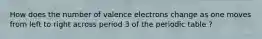 How does the number of valence electrons change as one moves from left to right across period 3 of the periodic table ?