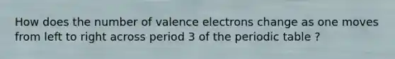 How does the number of valence electrons change as one moves from left to right across period 3 of the periodic table ?