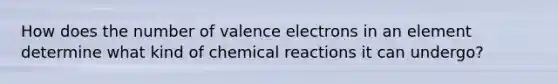 How does the number of valence electrons in an element determine what kind of chemical reactions it can undergo?