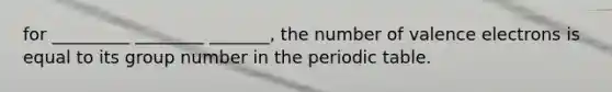 for _________ ________ _______, the number of valence electrons is equal to its group number in the periodic table.