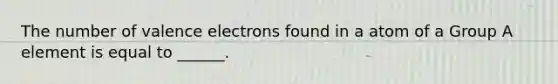 The number of valence electrons found in a atom of a Group A element is equal to ______.