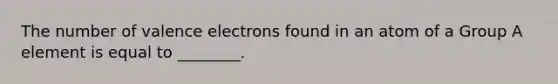 The number of <a href='https://www.questionai.com/knowledge/knWZpHTJT4-valence-electrons' class='anchor-knowledge'>valence electrons</a> found in an atom of a Group A element is equal to ________.