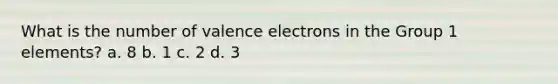 What is the number of <a href='https://www.questionai.com/knowledge/knWZpHTJT4-valence-electrons' class='anchor-knowledge'>valence electrons</a> in the Group 1 elements? a. 8 b. 1 c. 2 d. 3