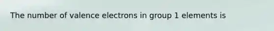 The number of valence electrons in group 1 elements is