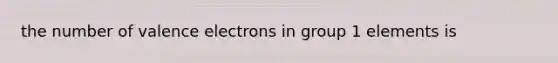 the number of valence electrons in group 1 elements is