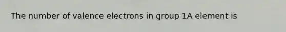 The number of valence electrons in group 1A element is