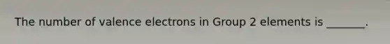 The number of valence electrons in Group 2 elements is _______.