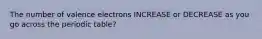 The number of valence electrons INCREASE or DECREASE as you go across the periodic table?