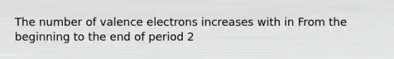 The number of valence electrons increases with in From the beginning to the end of period 2