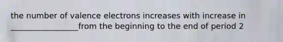 the number of valence electrons increases with increase in _________________from the beginning to the end of period 2