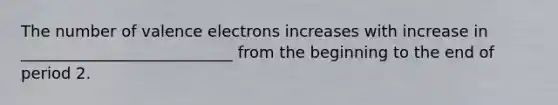 The number of valence electrons increases with increase in ___________________________ from the beginning to the end of period 2.