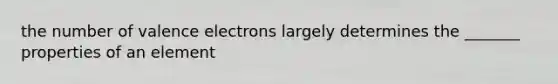 the number of valence electrons largely determines the _______ properties of an element