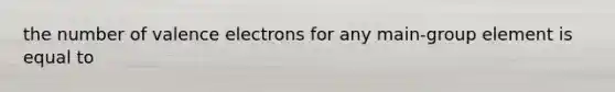 the number of valence electrons for any main-group element is equal to